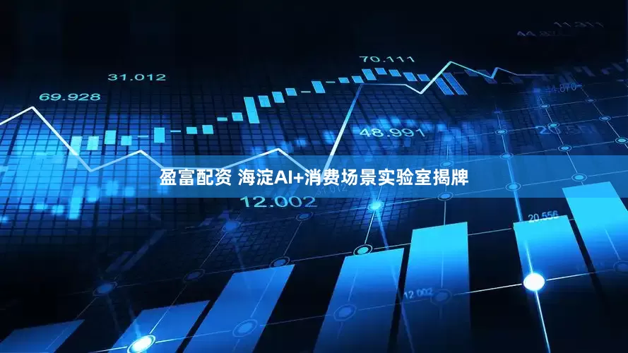 盈富配资 海淀AI+消费场景实验室揭牌