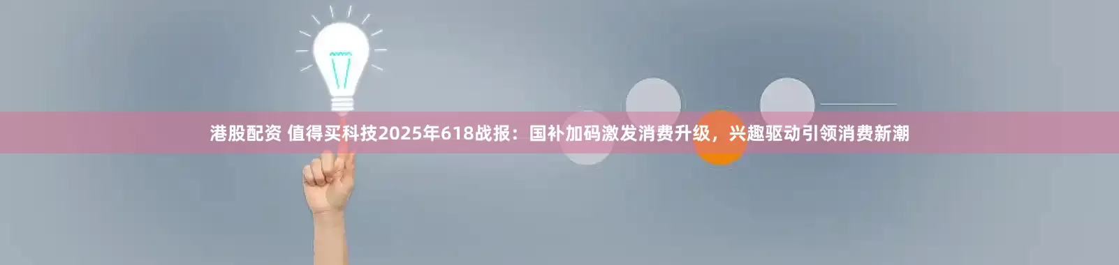 港股配资 值得买科技2025年618战报：国补加码激发消费升级，兴趣驱动引领消费新潮