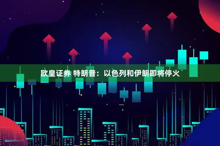 欧皇证券 特朗普：以色列和伊朗即将停火