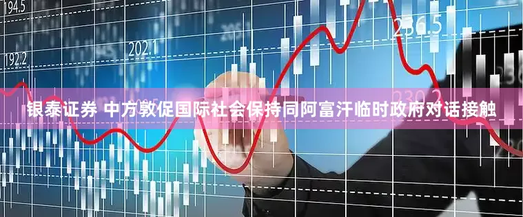 银泰证券 中方敦促国际社会保持同阿富汗临时政府对话接触