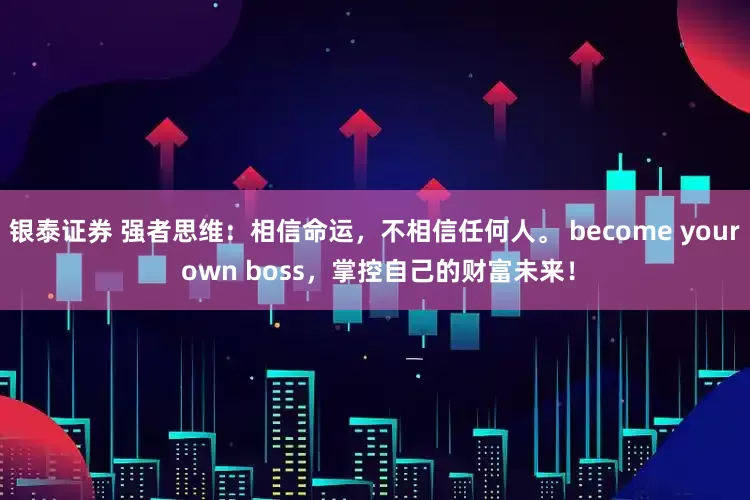 银泰证券 强者思维：相信命运，不相信任何人。 become your own boss，掌控自己的财富未来！
