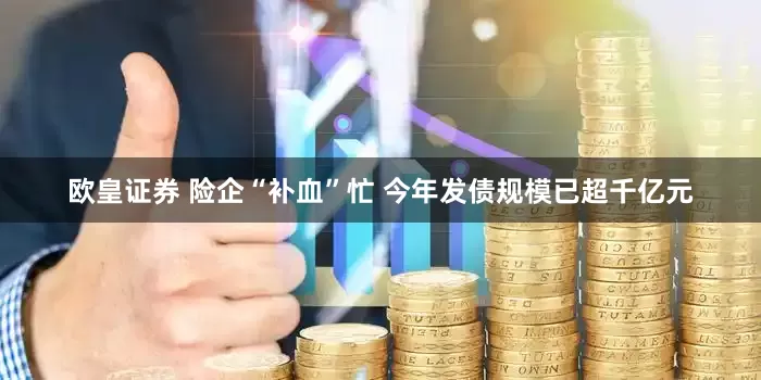 欧皇证券 险企“补血”忙 今年发债规模已超千亿元