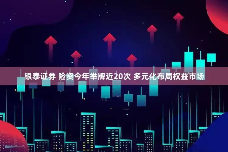 银泰证券 险资今年举牌近20次 多元化布局权益市场