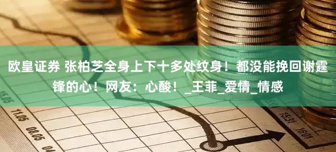 欧皇证券 张柏芝全身上下十多处纹身！都没能挽回谢霆锋的心！网友：心酸！_王菲_爱情_情感