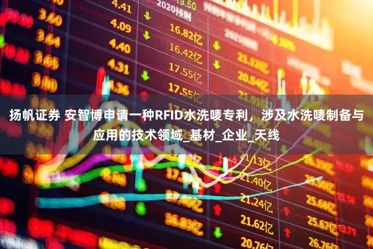 扬帆证券 安智博申请一种RFID水洗唛专利，涉及水洗唛制备与应用的技术领域_基材_企业_天线