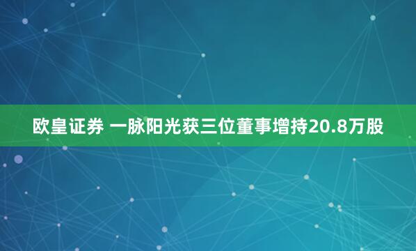 欧皇证券 一脉阳光获三位董事增持20.8万股