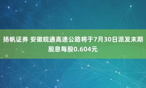 扬帆证券 安徽皖通高速公路将于7月30日派发末期股息每股0.604元