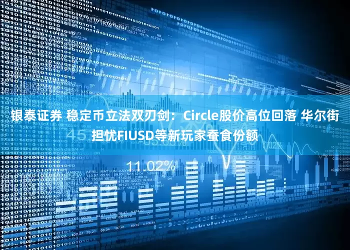 银泰证券 稳定币立法双刃剑：Circle股价高位回落 华尔街担忧FIUSD等新玩家蚕食份额
