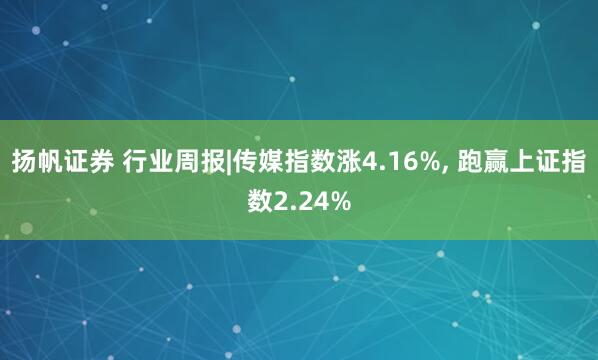 扬帆证券 行业周报|传媒指数涨4.16%, 跑赢上证指数2.24%