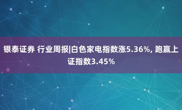 银泰证券 行业周报|白色家电指数涨5.36%, 跑赢上证指数3.45%