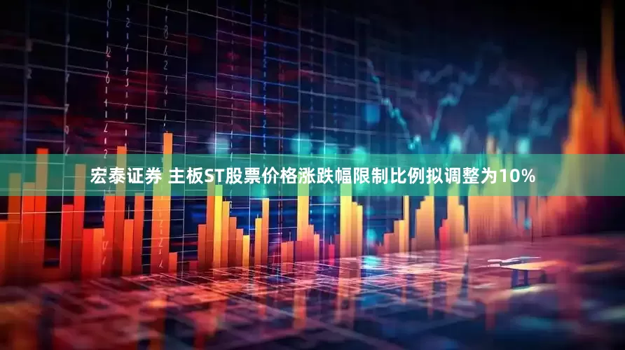 宏泰证券 主板ST股票价格涨跌幅限制比例拟调整为10%
