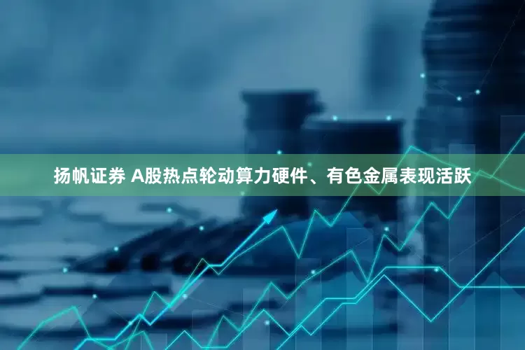 扬帆证券 A股热点轮动算力硬件、有色金属表现活跃