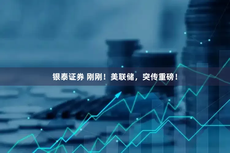 银泰证券 刚刚！美联储，突传重磅！