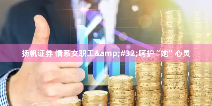 扬帆证券 情系女职工&#32;呵护“她”心灵