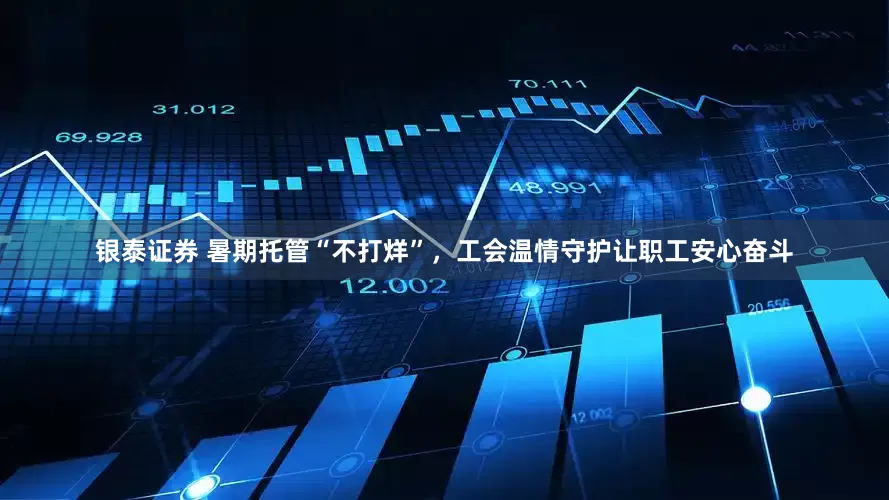 银泰证券 暑期托管“不打烊”，工会温情守护让职工安心奋斗