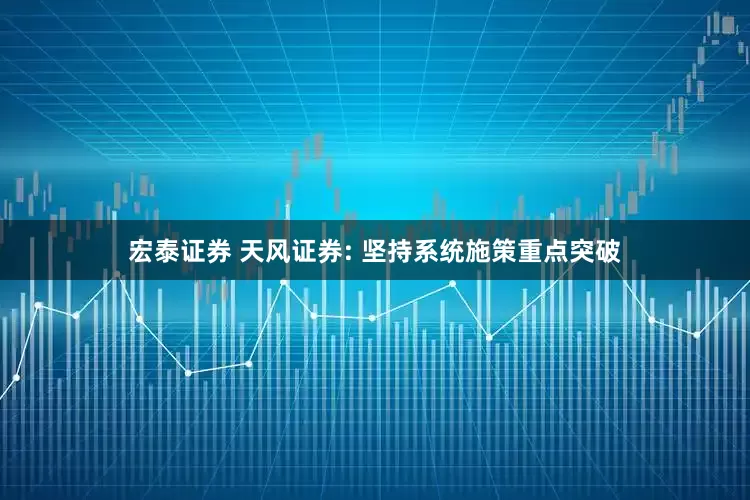 宏泰证券 天风证券: 坚持系统施策重点突破