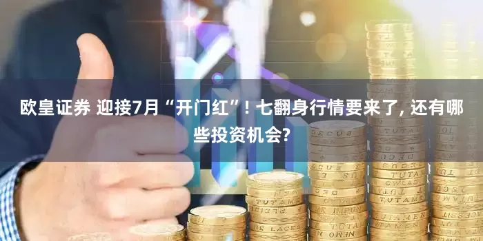 欧皇证券 迎接7月“开门红”! 七翻身行情要来了, 还有哪些投资机会?