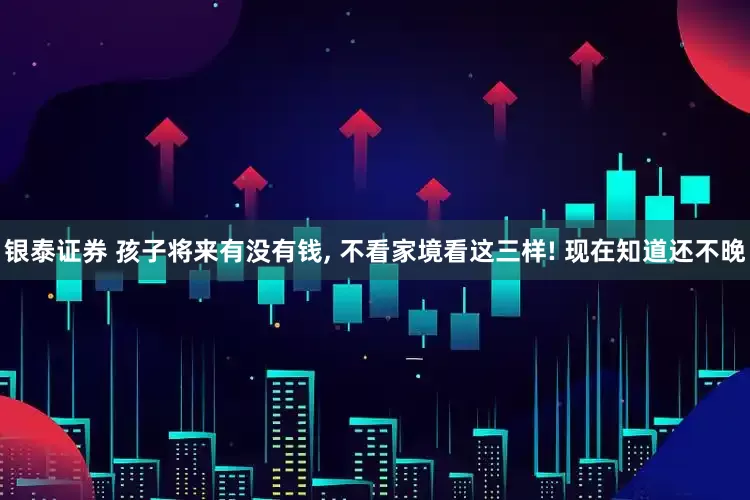 银泰证券 孩子将来有没有钱, 不看家境看这三样! 现在知道还不晚