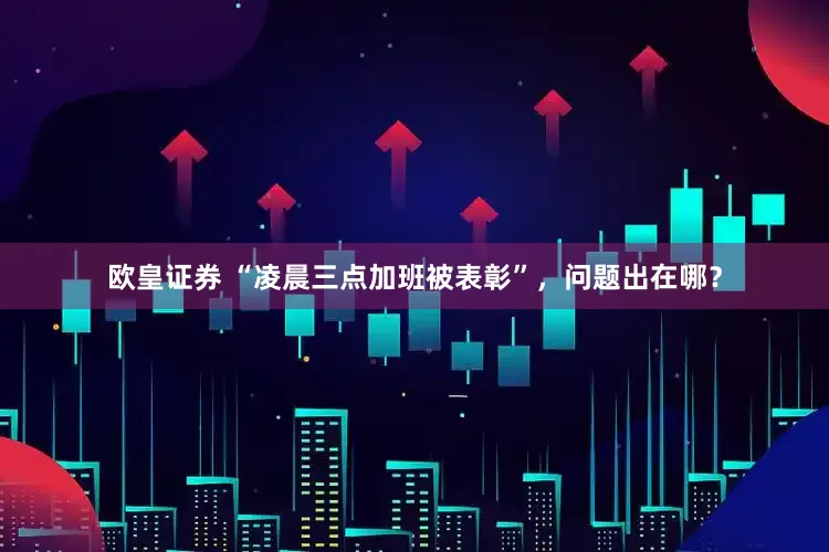 欧皇证券 “凌晨三点加班被表彰”，问题出在哪？