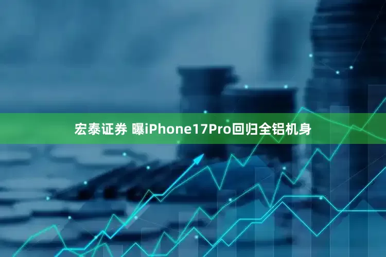 宏泰证券 曝iPhone17Pro回归全铝机身