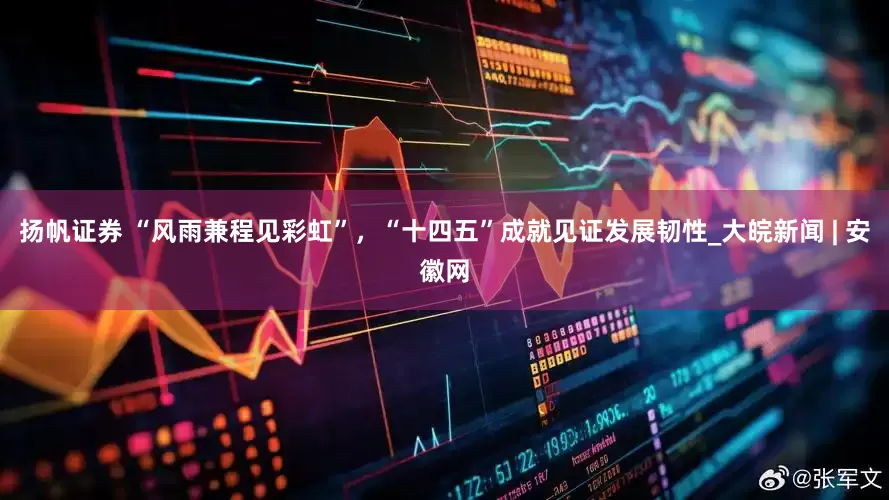 扬帆证券 “风雨兼程见彩虹”，“十四五”成就见证发展韧性_大皖新闻 | 安徽网