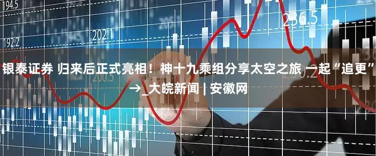 银泰证券 归来后正式亮相！神十九乘组分享太空之旅 一起“追更”→_大皖新闻 | 安徽网