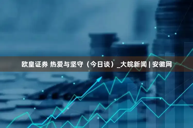 欧皇证券 热爱与坚守（今日谈）_大皖新闻 | 安徽网