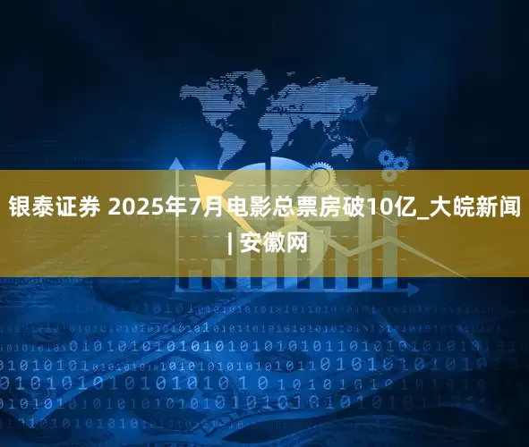 银泰证券 2025年7月电影总票房破10亿_大皖新闻 | 安徽网