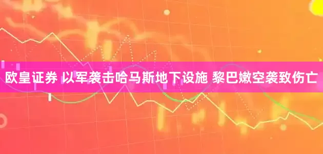 欧皇证券 以军袭击哈马斯地下设施 黎巴嫩空袭致伤亡