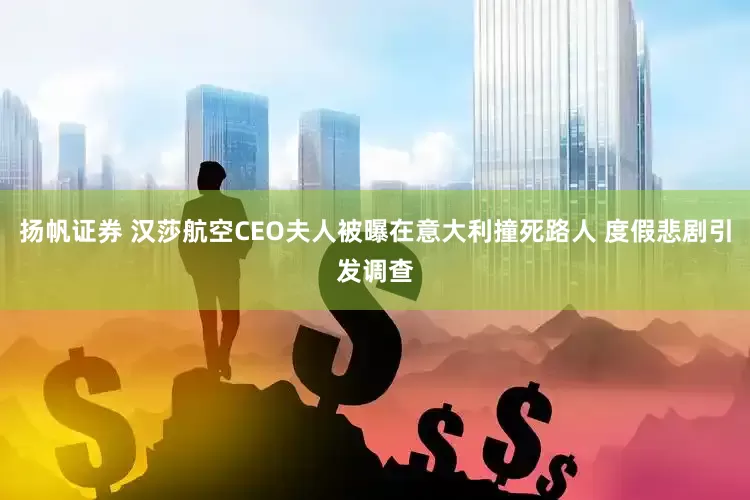 扬帆证券 汉莎航空CEO夫人被曝在意大利撞死路人 度假悲剧引发调查