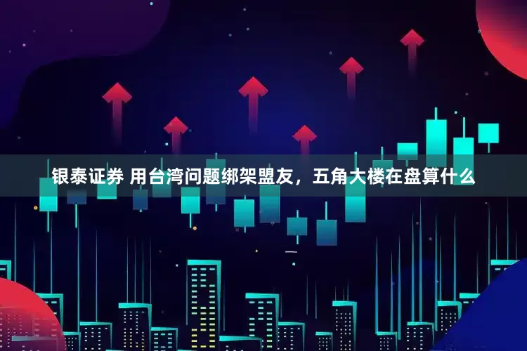 银泰证券 用台湾问题绑架盟友，五角大楼在盘算什么