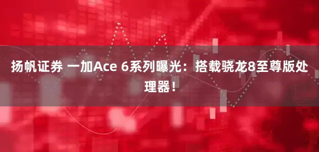 扬帆证券 一加Ace 6系列曝光：搭载骁龙8至尊版处理器！