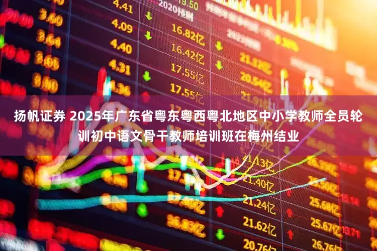 扬帆证券 2025年广东省粤东粤西粤北地区中小学教师全员轮训初中语文骨干教师培训班在梅州结业