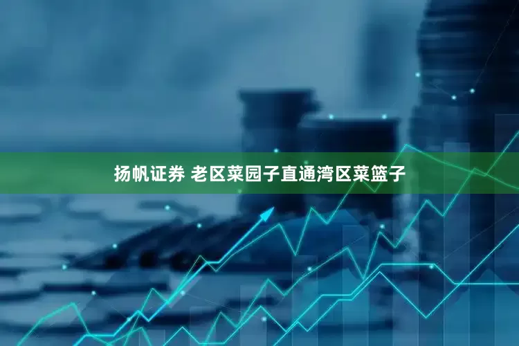 扬帆证券 老区菜园子直通湾区菜篮子
