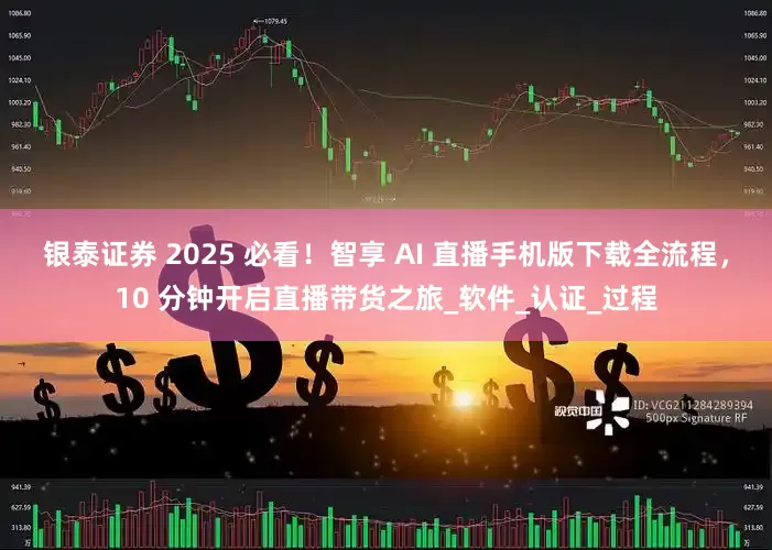 银泰证券 2025 必看！智享 AI 直播手机版下载全流程，10 分钟开启直播带货之旅_软件_认证_过程