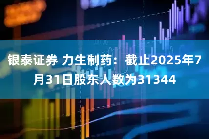 银泰证券 力生制药：截止2025年7月31日股东人数为31344