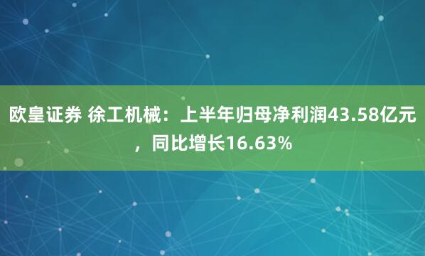 欧皇证券 徐工机械：上半年归母净利润43.58亿元，同比增长16.63%