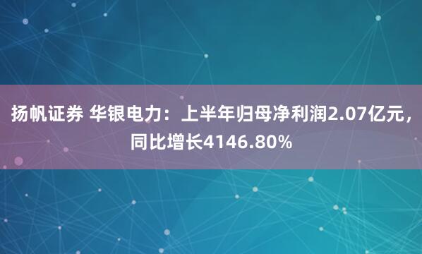 扬帆证券 华银电力：上半年归母净利润2.07亿元，同比增长4146.80%