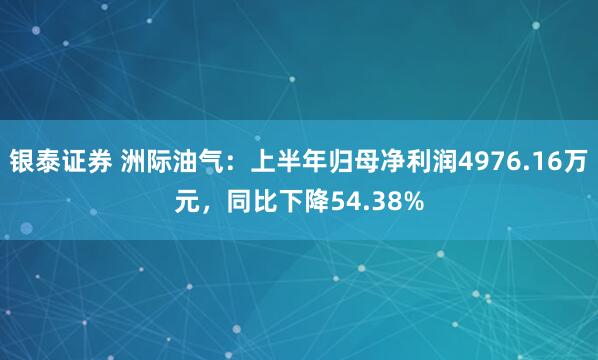 银泰证券 洲际油气：上半年归母净利润4976.16万元，同比下降54.38%