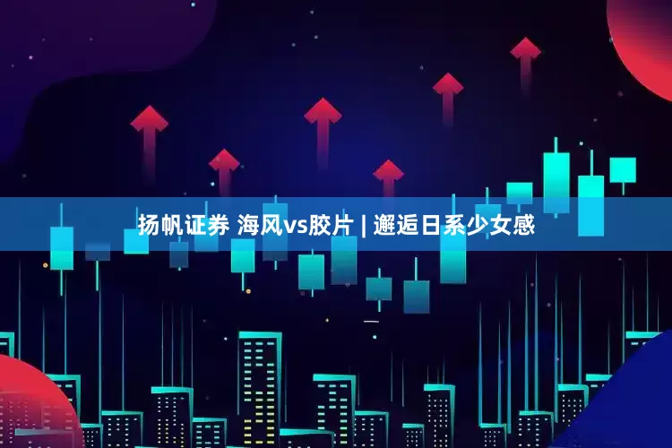 扬帆证券 海风vs胶片 | 邂逅日系少女感