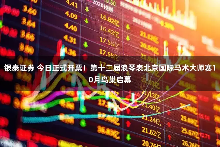 银泰证券 今日正式开票！第十二届浪琴表北京国际马术大师赛10月鸟巢启幕