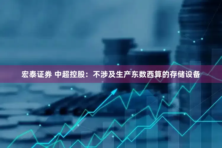 宏泰证券 中超控股：不涉及生产东数西算的存储设备