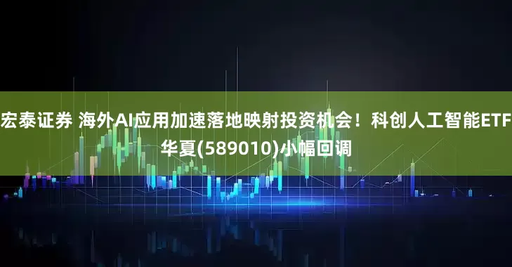 宏泰证券 海外AI应用加速落地映射投资机会!科创人工智能ETF华夏(589010)小幅回调