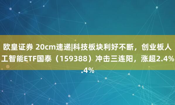 欧皇证券 20cm速递|科技板块利好不断，创业板人工智能ETF国泰（159388）冲击三连阳，涨超2.4%