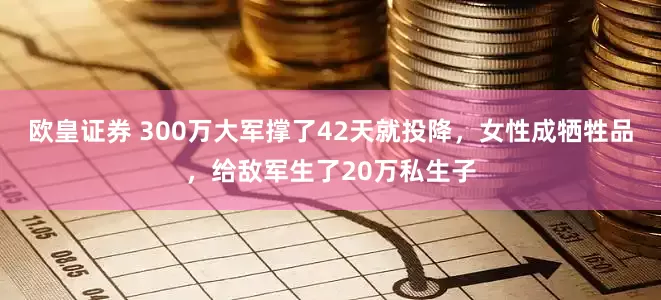 欧皇证券 300万大军撑了42天就投降，女性成牺牲品，给敌军生了20万私生子
