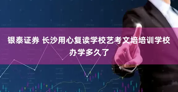 银泰证券 长沙用心复读学校艺考文培培训学校办学多久了