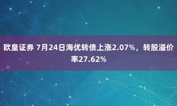 欧皇证券 7月24日海优转债上涨2.07%，转股溢价率27.62%