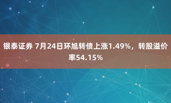 银泰证券 7月24日环旭转债上涨1.49%，转股溢价率54.15%