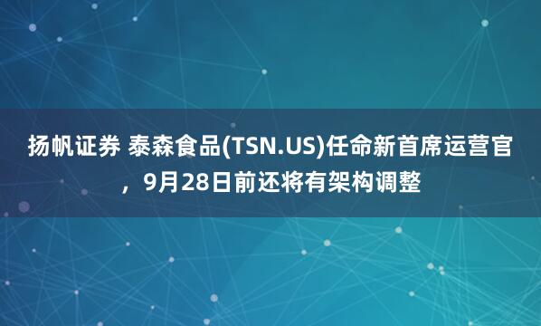 扬帆证券 泰森食品(TSN.US)任命新首席运营官，9月28日前还将有架构调整