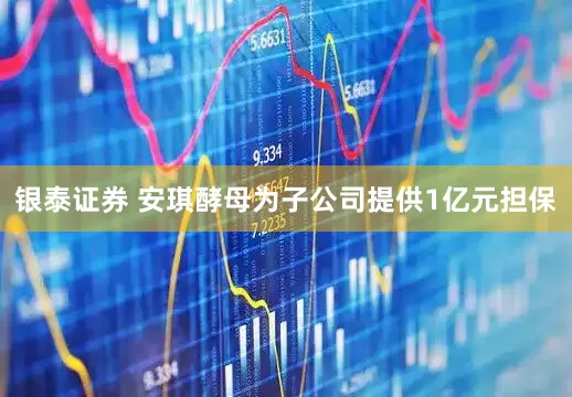 银泰证券 安琪酵母为子公司提供1亿元担保